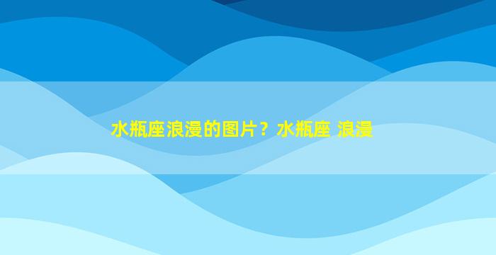 水瓶座浪漫的图片？水瓶座 浪漫